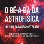 O Bê a Bá da Astrofísica - um guia para desnorteados - Supernovas, Buracos Negros e Estrelas de Neutrons no Nosso Universo